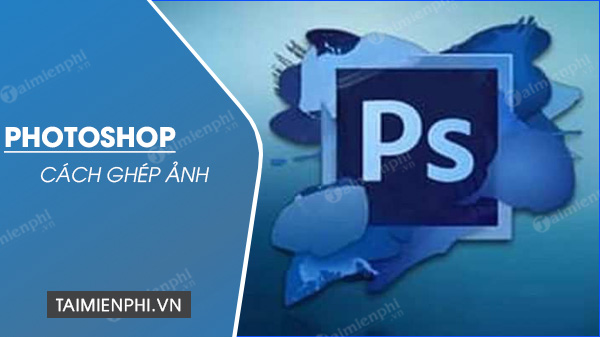 Cách ghép ảnh bằng Photoshop trên máy tính