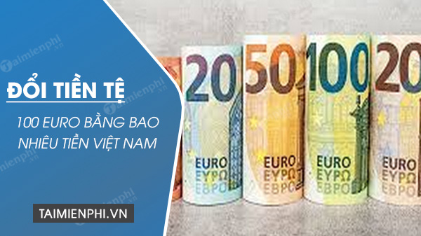 100 euro bằng bao nhiêu tiền ở Việt Nam?