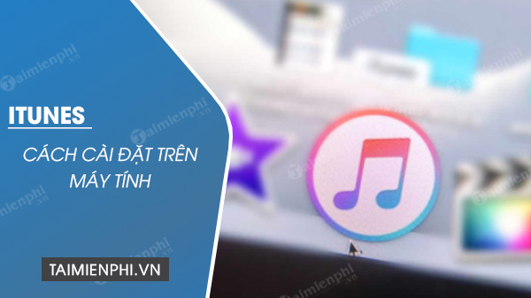 Cách cài iTunes trên máy tính Windows 10, 7, 8.1