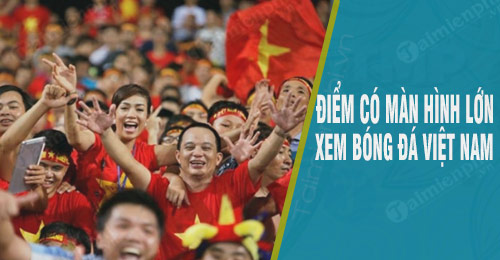 dia diem co man hinh lon xem bong da viet nam