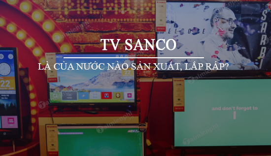 TV Sanco là của nước nào sản xuất, lắp ráp?