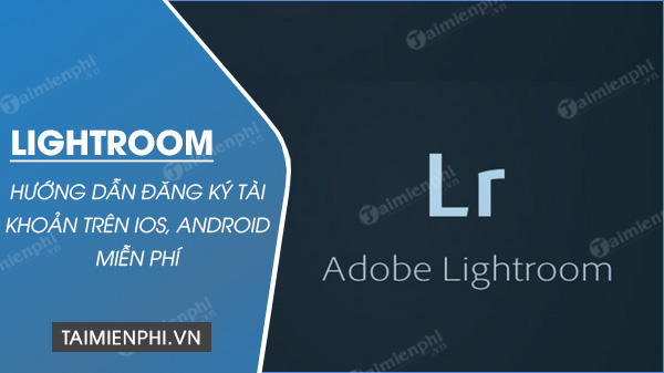 Cách đăng ký tài khoản Lightroom miễn phí trên Android, iOS