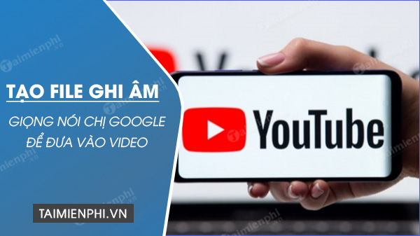 Cách tạo file âm thanh giọng chị Google để làm video