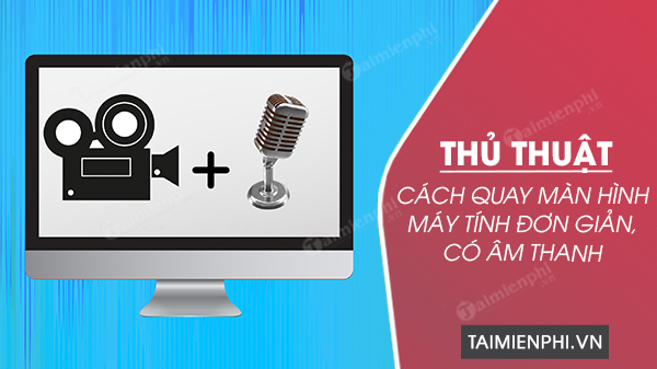 Cách quay màn hình máy tính đơn giản, nhẹ, có âm thanh