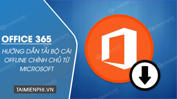 Tải Office 365, Download Microsoft Office 365 Offline chính chủ