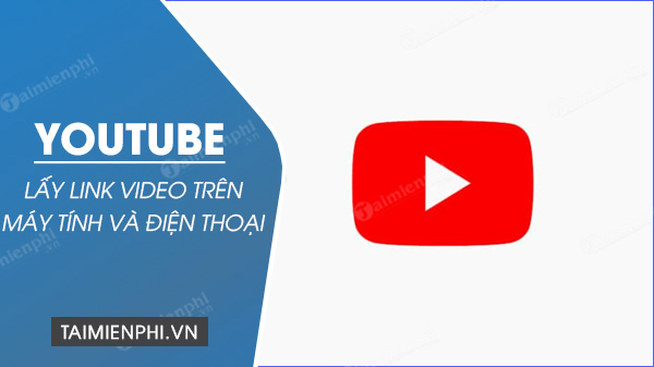 lay link video youtube tren may tinh va dien thoai nhu the nao