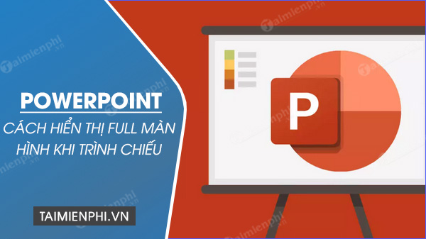 cach hien thi full man hinh khi trinh chieu powerpoint