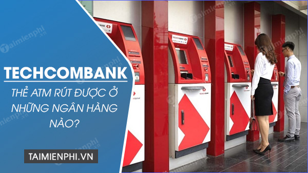 the atm techcombank rut duoc o nhung ngan hang nao