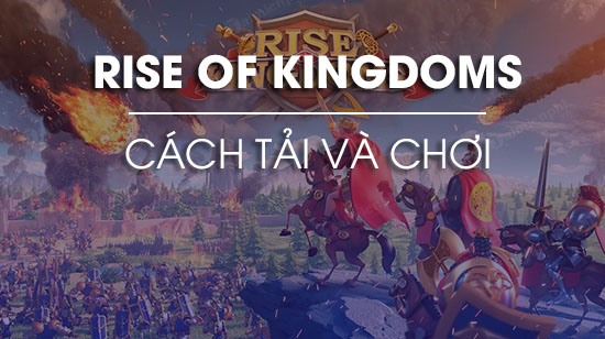 Cách tải và chơi Rise of Kingdoms trên điện thoại