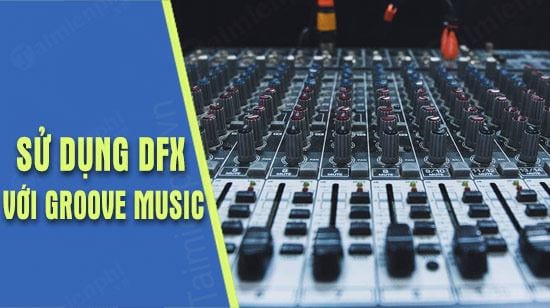 Hướng dẫn kết hợp DFX Audio Enhancer với Groove Music giúp tăng âm thanh