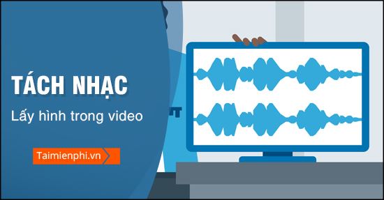 Cách tách tiếng lấy hình trong video đơn giản nhất