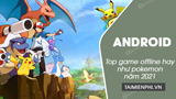 3 game offline cho Android hay như Pokemon năm 2021