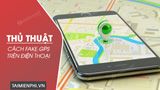 Cách Fake GPS trên điện thoại, tạo ví trí giả - Thủ thuật
